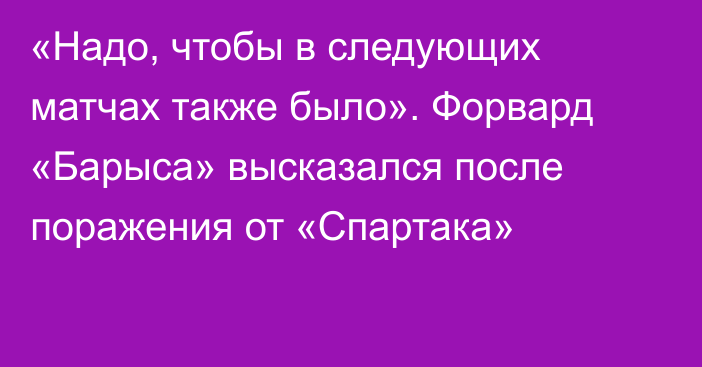 «Надо, чтобы в следующих матчах также было». Форвард «Барыса» высказался после поражения от «Спартака»