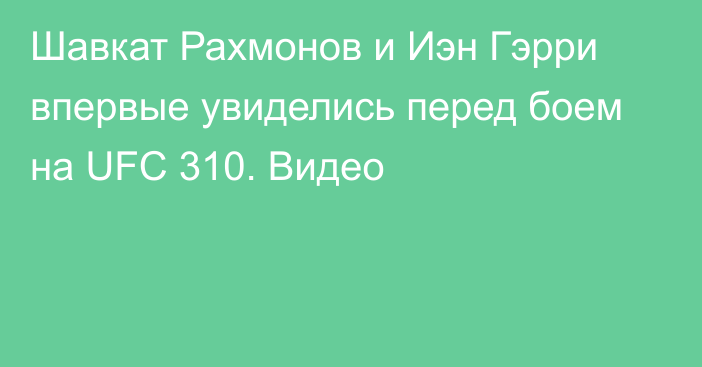 Шавкат Рахмонов и Иэн Гэрри впервые увиделись перед боем на UFC 310. Видео