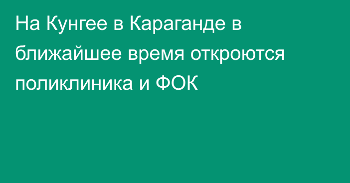 На Кунгее в Караганде в ближайшее время откроются поликлиника и ФОК