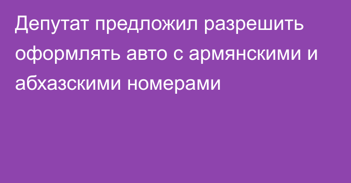 Депутат предложил разрешить оформлять авто с армянскими и абхазскими номерами