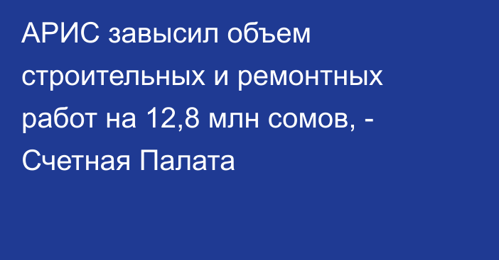 АРИС завысил объем строительных и ремонтных работ на 12,8 млн сомов, - Счетная Палата