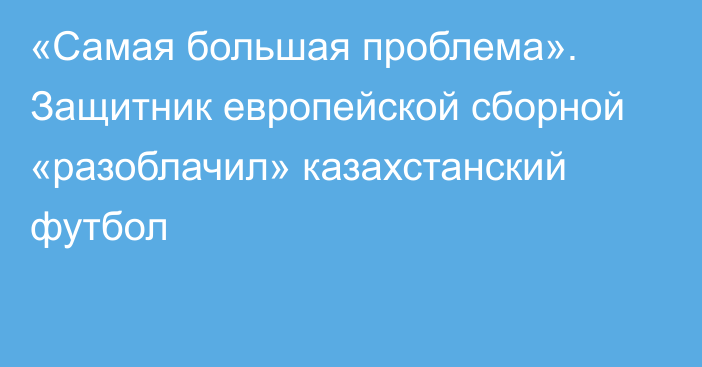 «Самая большая проблема». Защитник европейской сборной «разоблачил» казахстанский футбол