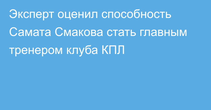 Эксперт оценил способность Самата Смакова стать главным тренером клуба КПЛ