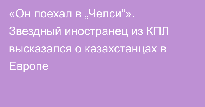 «Он поехал в „Челси“». Звездный иностранец из КПЛ высказался о казахстанцах в Европе