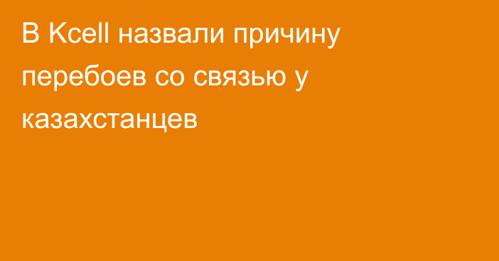 В Kcell назвали причину перебоев со связью у казахстанцев