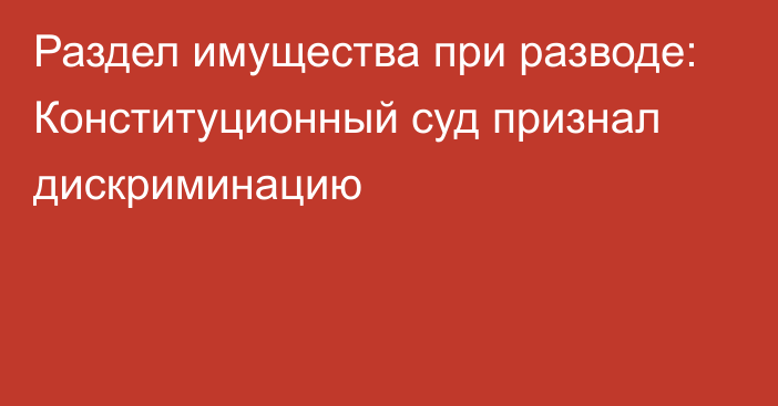 Раздел имущества при разводе: Конституционный суд признал дискриминацию