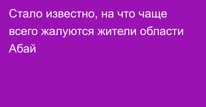 Стало известно, на что чаще всего жалуются жители области Абай