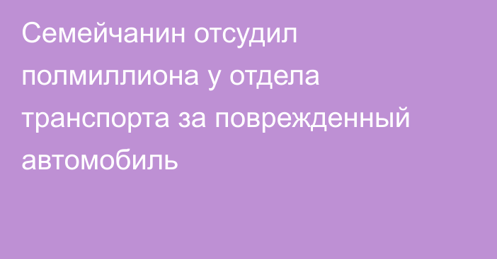 Семейчанин отсудил полмиллиона у отдела транспорта за поврежденный автомобиль