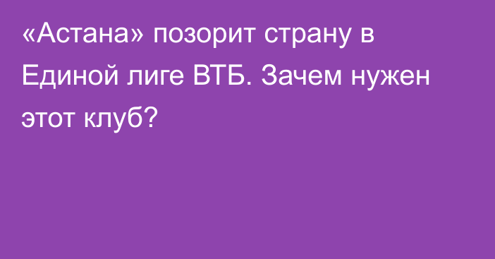 «Астана» позорит страну в Единой лиге ВТБ. Зачем нужен этот клуб?