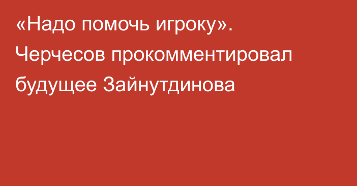 «Надо помочь игроку». Черчесов прокомментировал будущее Зайнутдинова