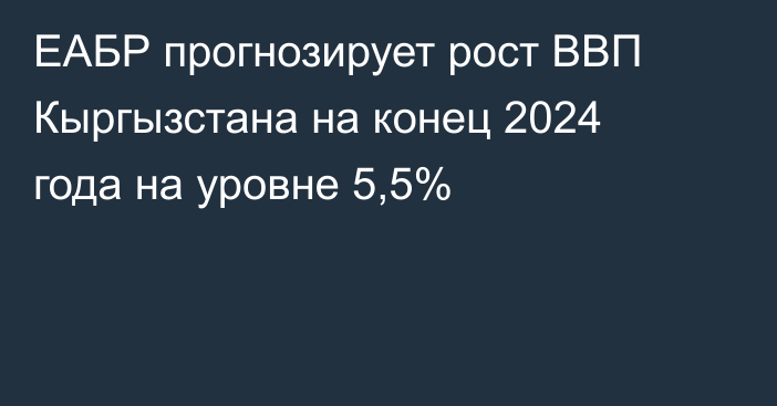 ЕАБР прогнозирует рост ВВП Кыргызстана на конец 2024 года на уровне 5,5%