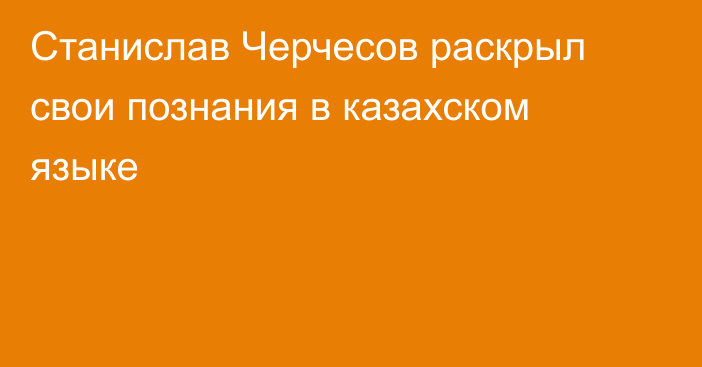 Станислав Черчесов раскрыл свои познания в казахском языке