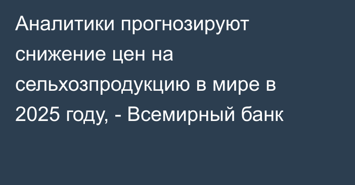 Аналитики прогнозируют снижение цен на сельхозпродукцию в мире в 2025 году, - Всемирный банк