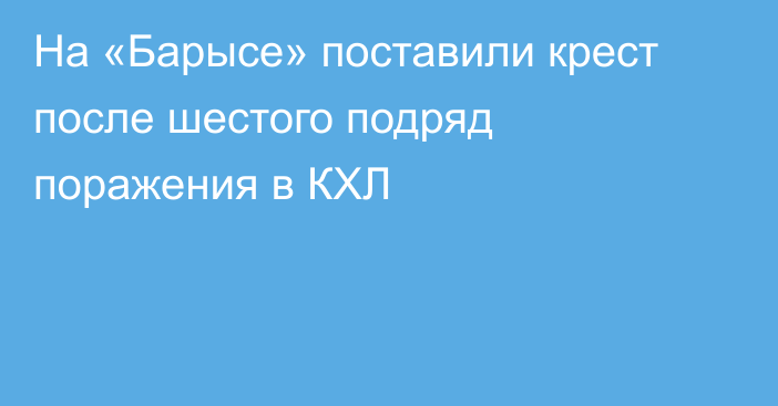 На «Барысе» поставили крест после шестого подряд поражения в КХЛ