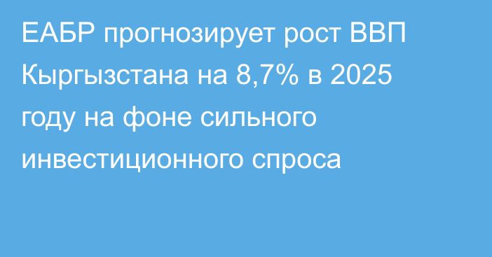 ЕАБР прогнозирует рост ВВП Кыргызстана на 8,7% в 2025 году на фоне сильного инвестиционного спроса