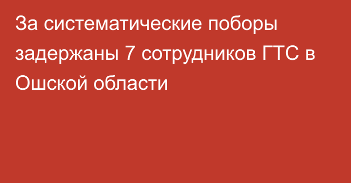 За систематические поборы задержаны 7 сотрудников ГТС в Ошской области