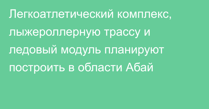 Легкоатлетический комплекс, лыжероллерную трассу и ледовый модуль планируют построить в области Абай