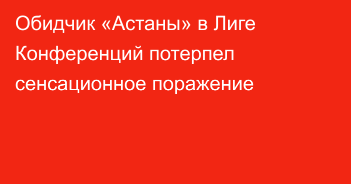 Обидчик «Астаны» в Лиге Конференций потерпел сенсационное поражение