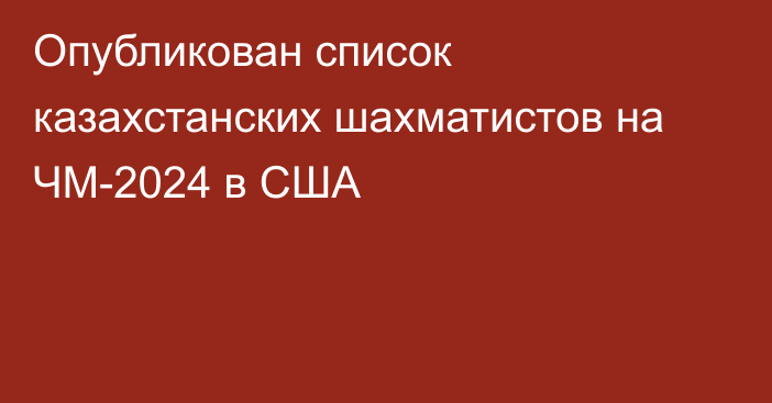 Опубликован список казахстанских шахматистов на ЧМ-2024 в США