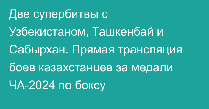 Две супербитвы с Узбекистаном, Ташкенбай и Сабырхан. Прямая трансляция боев казахстанцев за медали ЧА-2024 по боксу