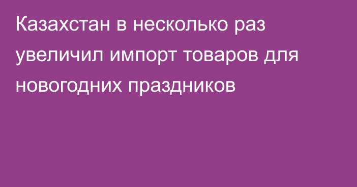 Казахстан в несколько раз увеличил импорт товаров для новогодних праздников