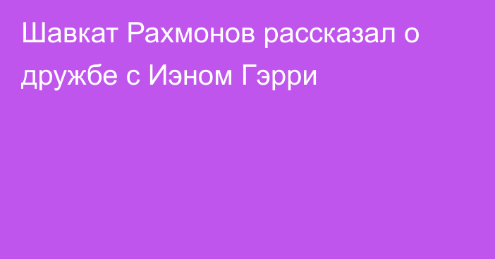 Шавкат Рахмонов рассказал о дружбе с Иэном Гэрри