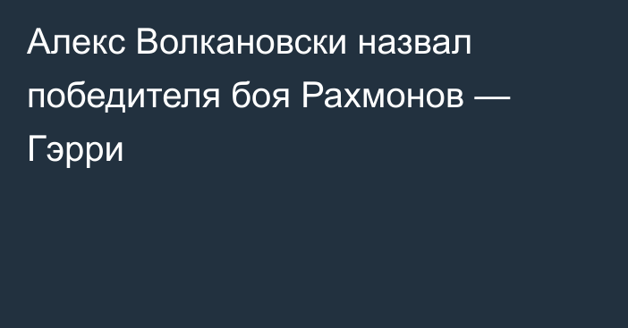 Алекс Волкановски назвал победителя боя Рахмонов — Гэрри