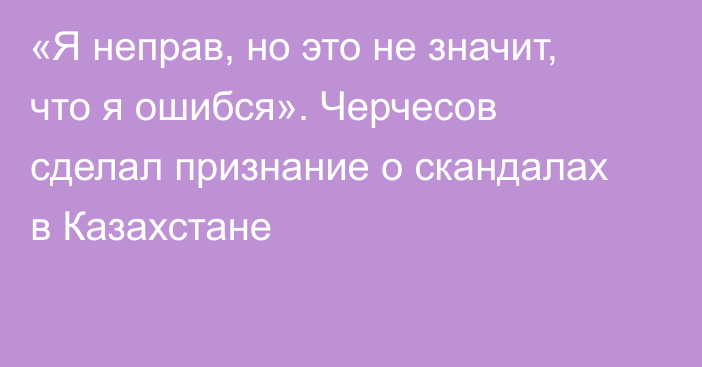 «Я неправ, но это не значит, что я ошибся». Черчесов сделал признание о скандалах в Казахстане