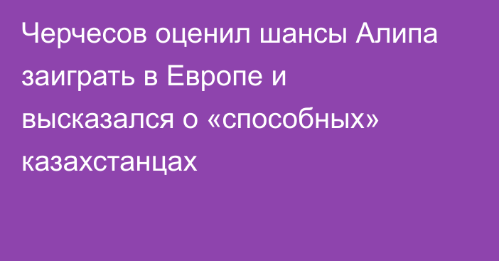 Черчесов оценил шансы Алипа заиграть в Европе и высказался о «способных» казахстанцах