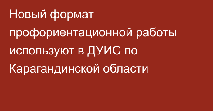 Новый формат профориентационной работы используют в ДУИС по Карагандинской области