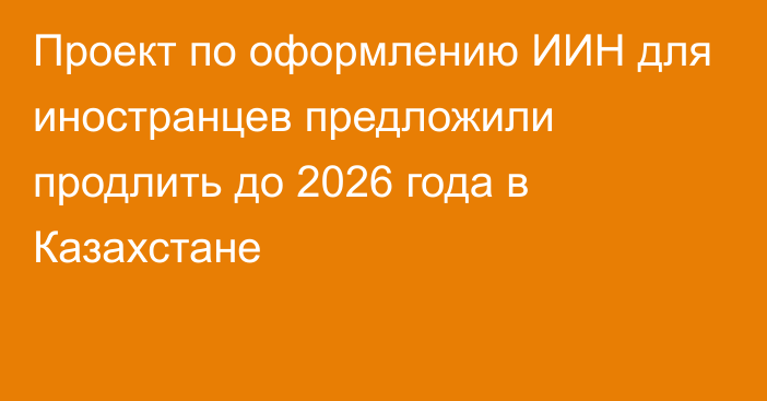 Проект по оформлению ИИН для иностранцев предложили продлить до 2026 года в Казахстане