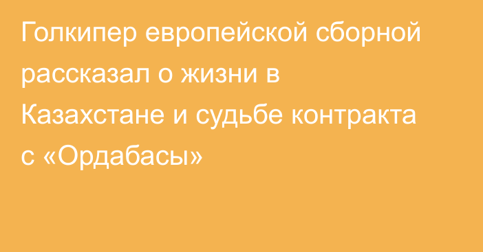 Голкипер европейской сборной рассказал о жизни в Казахстане и судьбе контракта с «Ордабасы»