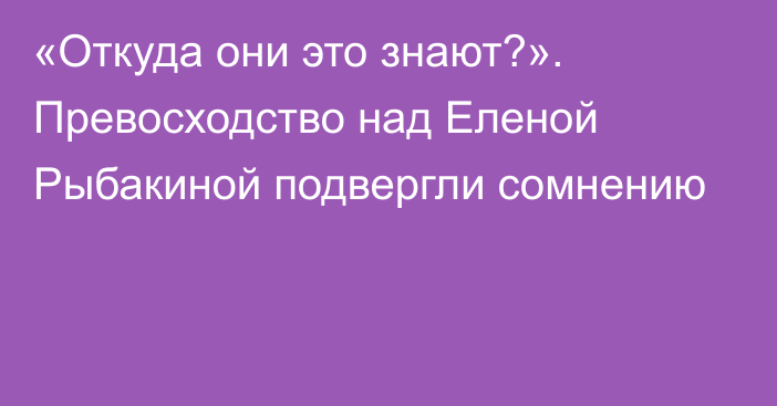 «Откуда они это знают?». Превосходство над Еленой Рыбакиной подвергли сомнению