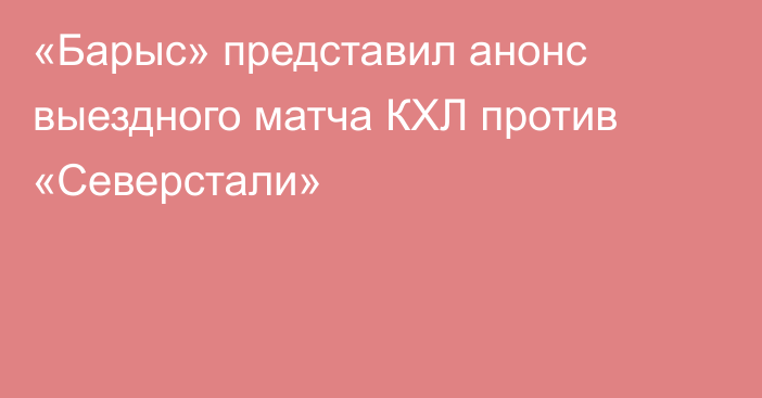 «Барыс» представил анонс выездного матча КХЛ против «Северстали»