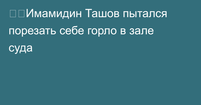 ⚡️Имамидин Ташов пытался порезать себе горло в зале суда