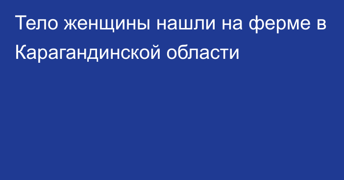 Тело женщины нашли на ферме в Карагандинской области