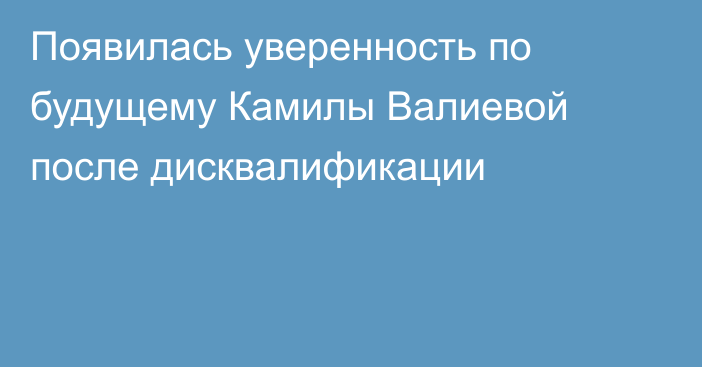 Появилась уверенность по будущему Камилы Валиевой после дисквалификации