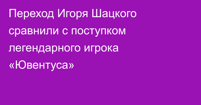 Переход Игоря Шацкого сравнили с поступком легендарного игрока «Ювентуса»