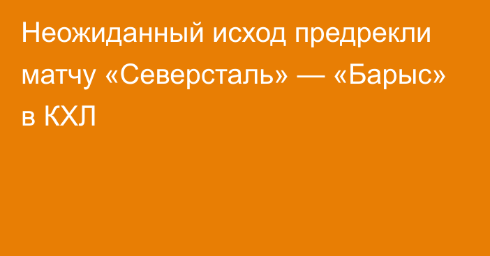 Неожиданный исход предрекли матчу «Северсталь» — «Барыс» в КХЛ