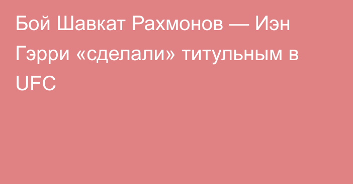 Бой Шавкат Рахмонов — Иэн Гэрри «сделали» титульным в UFC