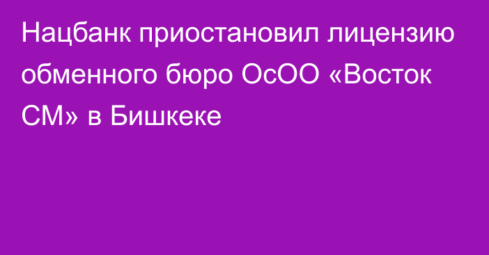 Нацбанк приостановил лицензию обменного бюро ОсОО «Восток СМ» в Бишкеке