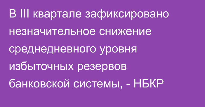 В III квартале зафиксировано незначительное снижение среднедневного уровня избыточных резервов банковской системы, - НБКР