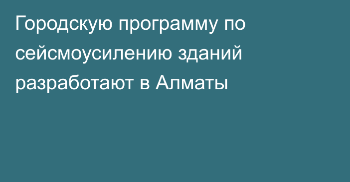 Городскую программу по сейсмоусилению зданий разработают в Алматы