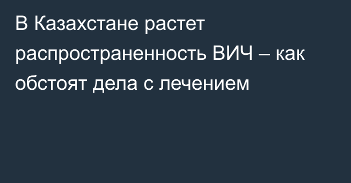 В Казахстане растет распространенность ВИЧ – как обстоят дела с лечением