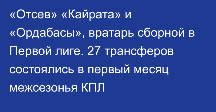 «Отсев» «Кайрата» и «Ордабасы», вратарь сборной в Первой лиге. 27 трансферов состоялись в первый месяц межсезонья КПЛ