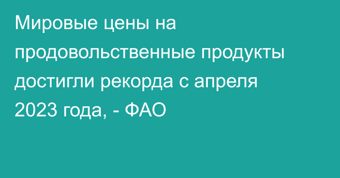 Мировые цены на продовольственные продукты достигли рекорда с апреля 2023 года, - ФАО