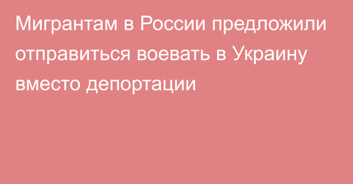 Мигрантам в России предложили отправиться воевать в Украину вместо депортации