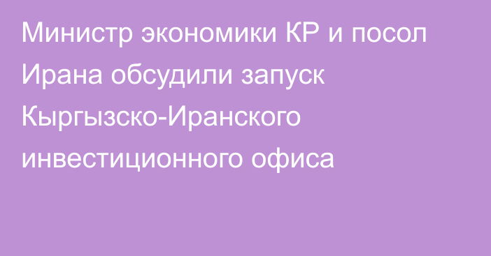 Министр экономики КР и посол Ирана обсудили запуск Кыргызско-Иранского инвестиционного офиса