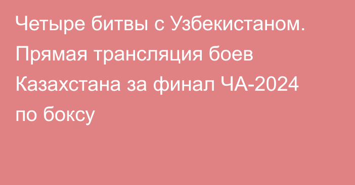 Четыре битвы с Узбекистаном. Прямая трансляция боев Казахстана за финал ЧА-2024 по боксу