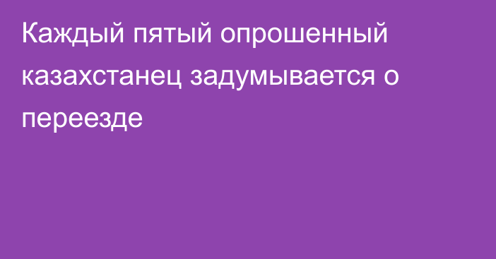 Каждый пятый опрошенный казахстанец задумывается о переезде